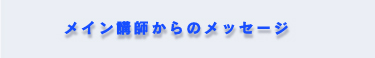 メイン講師からのメッセージ